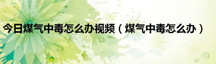 今日煤气中毒怎么办视频(煤气中毒怎么办)