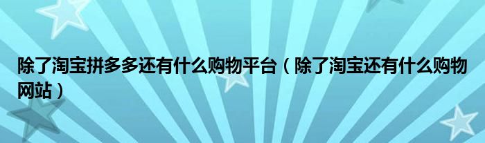 除了淘宝拼多多还有什么购物平台（除了淘宝还有什么购物网站）