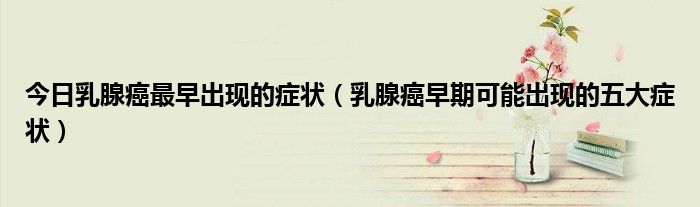 今日乳腺癌最早出现的症状(乳腺癌早期可能出现的五大症状)