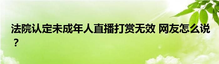 法院认定未成年人直播打赏无效 网友怎么说？