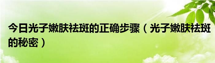 今日光子嫩肤祛斑的正确步骤(光子嫩肤祛斑的秘密)