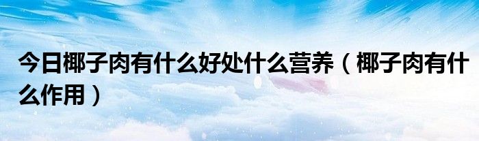 今日椰子肉有什么好处什么营养(椰子肉有什么作用)