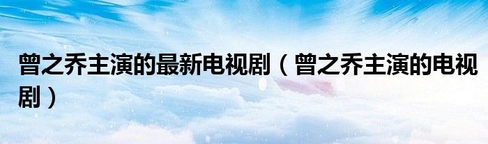 曾之乔主演的最新电视剧（曾之乔主演的电视剧）