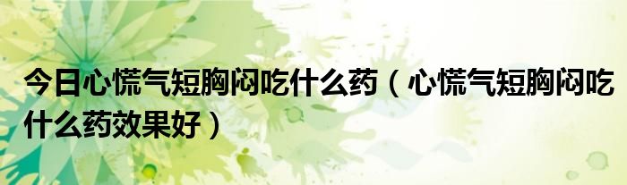 今日心慌气短胸闷吃什么药(心慌气短胸闷吃什么药效果好)