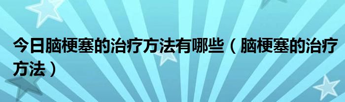今日脑梗塞的治疗方法有哪些(脑梗塞的治疗方法)