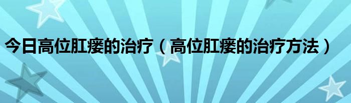今日高位肛瘘的治疗(高位肛瘘的治疗方法)