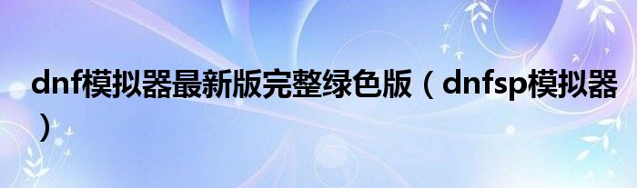 dnf模拟器最新版完整绿色版(dnfsp模拟器)