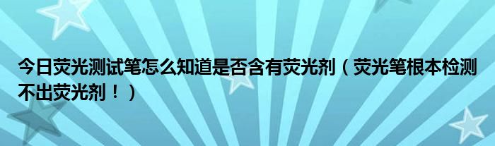 今日荧光测试笔怎么知道是否含有荧光剂(荧光笔根本检测不出荧光剂!)