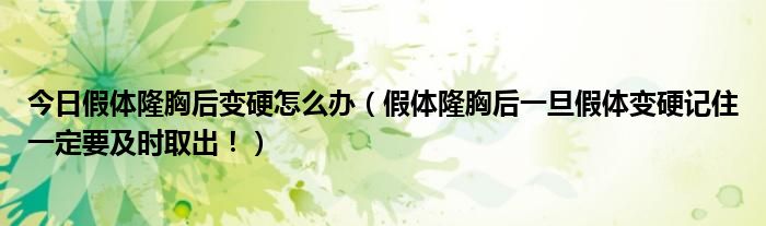 今日假体隆胸后变硬怎么办(假体隆胸后一旦假体变硬记住一定要及时取出!)