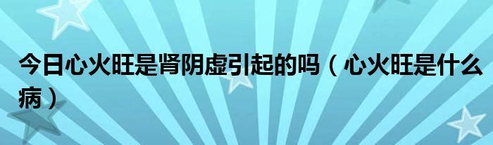 今日心火旺是肾阴虚引起的吗(心火旺是什么病)