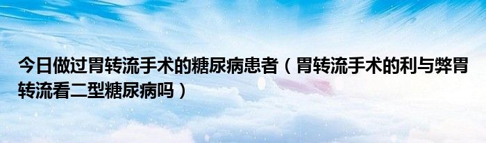 今日做过胃转流手术的糖尿病患者(胃转流手术的利与弊胃转流看二型糖尿病吗)