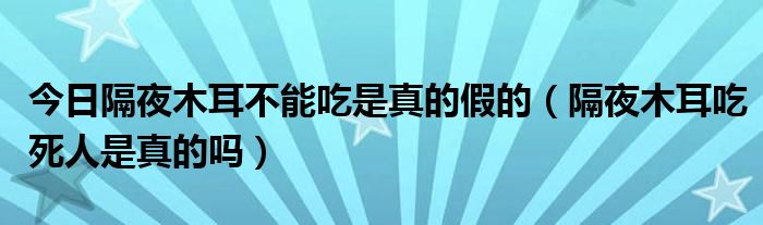 今日隔夜木耳不能吃是真的假的(隔夜木耳吃死人是真的吗)