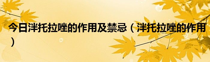 今日泮托拉唑的作用及禁忌(泮托拉唑的作用)