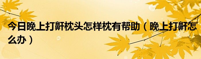 今日晚上打鼾枕头怎样枕有帮助(晚上打鼾怎么办)
