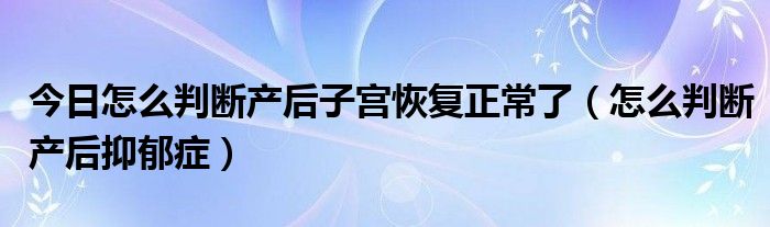 今日怎么判断产后子宫恢复正常了(怎么判断产后抑郁症)