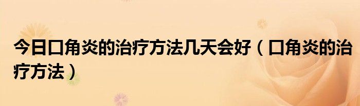今日口角炎的治疗方法几天会好(口角炎的治疗方法)