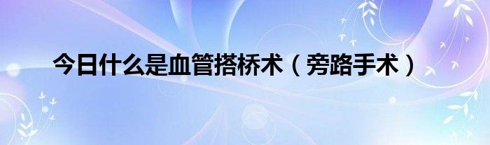 今日什么是血管搭桥术(旁路手术)