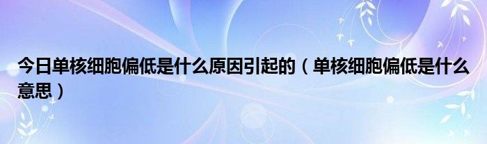 今日单核细胞偏低是什么原因引起的(单核细胞偏低是什么意思)