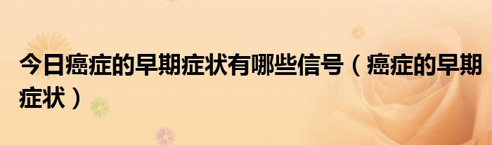 今日癌症的早期症状有哪些信号(癌症的早期症状)
