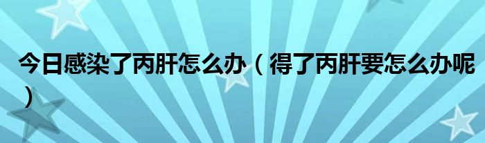 今日感染了丙肝怎么办(得了丙肝要怎么办呢)