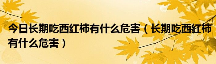 今日长期吃西红柿有什么危害（长期吃西红柿有什么危害）