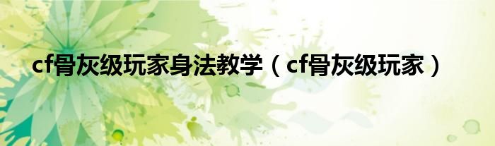 cf骨灰级玩家身法教学（cf骨灰级玩家）