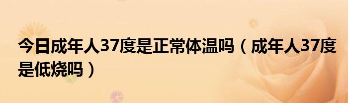 今日成年人37度是正常体温吗(成年人37度是低烧吗)