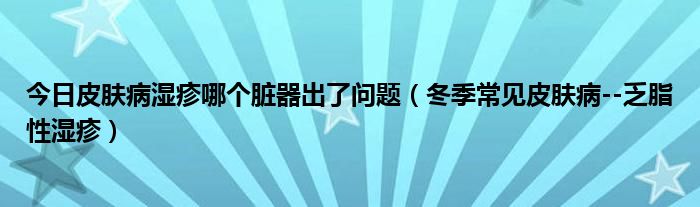 今日皮肤病湿疹哪个脏器出了问题(冬季常见皮肤病--乏脂性湿疹)