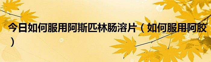 今日如何服用阿斯匹林肠溶片(如何服用阿胶)