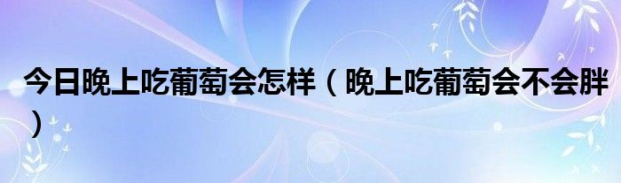 今日晚上吃葡萄会怎样(晚上吃葡萄会不会胖)