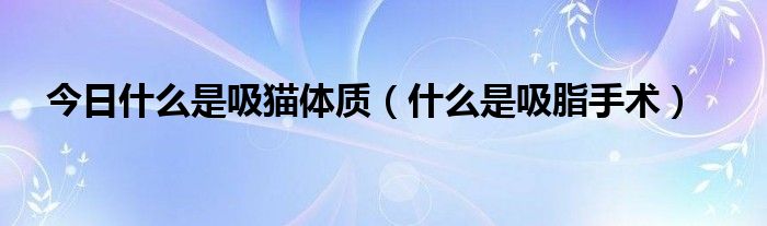 今日什么是吸猫体质(什么是吸脂手术)