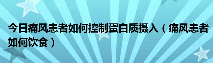 今日痛风患者如何控制蛋白质摄入(痛风患者如何饮食)