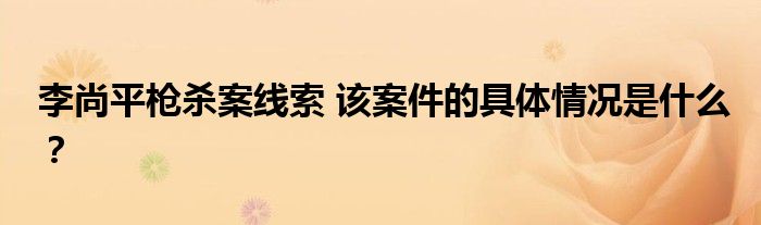 李尚平枪杀案线索 该案件的具体情况是什么？