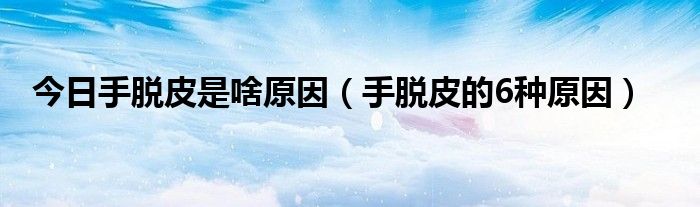 今日手脱皮是啥原因(手脱皮的6种原因)