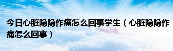 今日心脏隐隐作痛怎么回事学生(心脏隐隐作痛怎么回事)