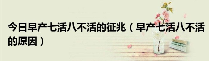 今日早产七活八不活的征兆(早产七活八不活的原因)