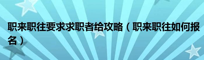 职来职往要求求职者给攻略（职来职往如何报名）