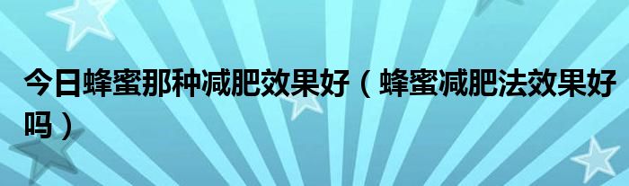 今日蜂蜜那种减肥效果好(蜂蜜减肥法效果好吗)