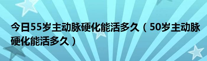 今日55岁主动脉硬化能活多久(50岁主动脉硬化能活多久)