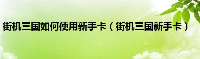 街机三国如何使用新手卡（街机三国新手卡）