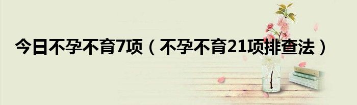 今日不孕不育7项(不孕不育21项排查法)