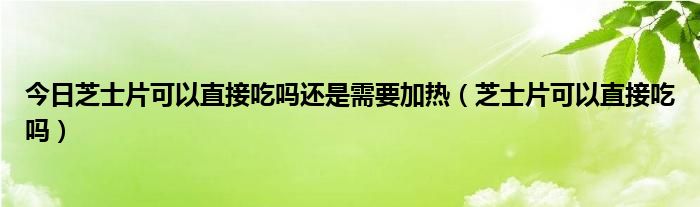 今日芝士片可以直接吃吗还是需要加热(芝士片可以直接吃吗)