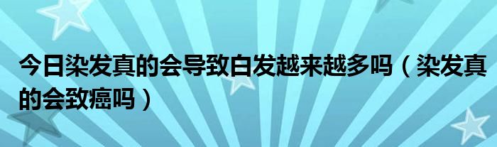 今日染发真的会导致白发越来越多吗(染发真的会致癌吗)