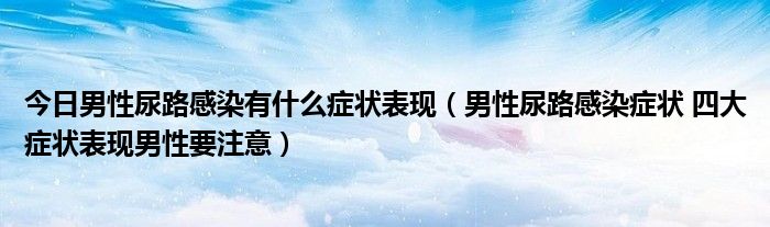 今日男性尿路感染有什么症状表现(男性尿路感染症状 四大症状表现男性要注意)
