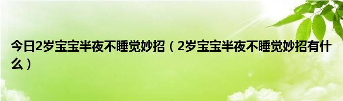 今日2岁宝宝半夜不睡觉妙招(2岁宝宝半夜不睡觉妙招有什么)
