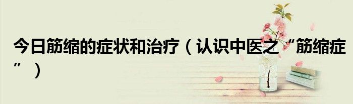 今日筋缩的症状和治疗(认识中医之“筋缩症”)