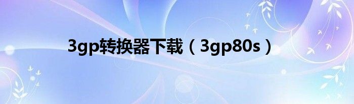 3gp转换器下载(3gp80s)
