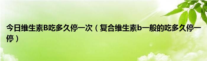 今日维生素B吃多久停一次(复合维生素b一般的吃多久停一停)