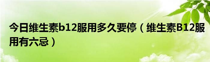 今日维生素b12服用多久要停(维生素B12服用有六忌)