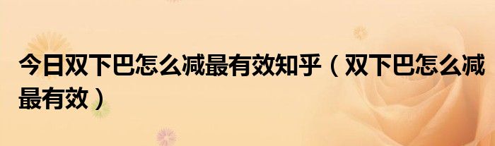 今日双下巴怎么减最有效知乎(双下巴怎么减最有效)